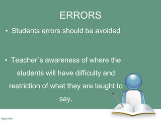 ERRORS
• Students errors should be avoided
• Teacher´s awareness of where the
students will have difficulty and
restriction of what they are taught to
say.
 