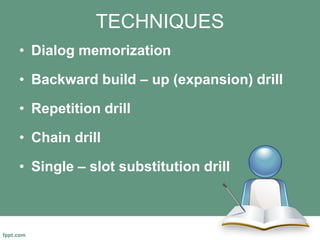 TECHNIQUES
• Dialog memorization
• Backward build – up (expansion) drill
• Repetition drill
• Chain drill
• Single – slot substitution drill
 
