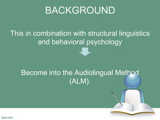 BACKGROUND
This in combination with structural linguistics
and behavioral psychology
Become into the Audiolingual Method
(ALM).
 