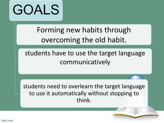 GOALS
Forming new habits through
overcoming the old habit.
students have to use the target language
communicatively
students need to overlearn the target language
to use it automatically without stopping to
think.
 