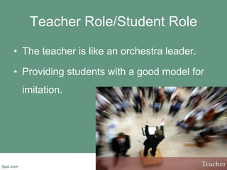 Teacher Role/Student Role
• The teacher is like an orchestra leader.
• Providing students with a good model for
imitation.
 