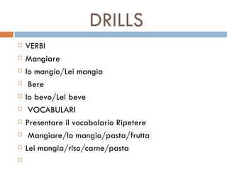 DRILLS VERBI Mangiare Io mangio/Lei mangia   Bere Io bevo/Lei beve   VOCABULARI Presentare il vocabolario Ripetere   Mangiare/Io mangio/pasta/frutta Lei mangia/riso/carne/pasta   