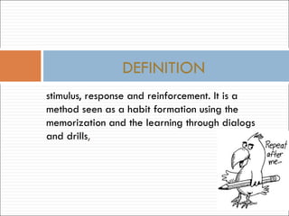 stimulus, response and reinforcement. It is a method seen as a habit formation using the memorization and the learning through dialogs and drills ,  DEFINITION 