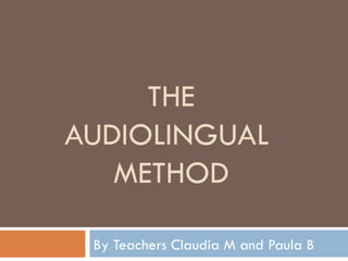 THE AUDIOLINGUAL  METHOD By Teachers Claudia M and Paula B 