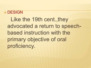  DESIGN
Like the 19th cent.,they
advocated a return to speech-
based instruction with the
primary objective of oral
proficiency.
 
