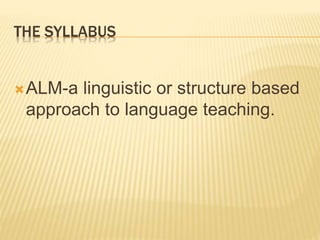 THE SYLLABUS
ALM-a linguistic or structure based
approach to language teaching.
 