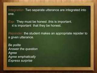 Integration :Two separate utterance are integrated into
one.
Exp: They must be honest .this is important.
ıt is important that they be honest.
Rejoinder: the student makes an appropriate rejoider to
a given utterance.
Be polite
Answer the question
Agree
Agree emphatically
Express surprise
32
 