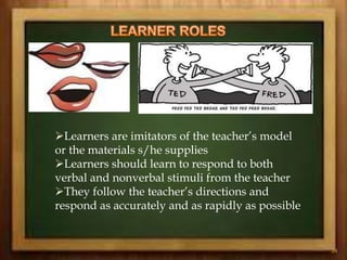 Learners are imitators of the teacher’s model
or the materials s/he supplies
Learners should learn to respond to both
verbal and nonverbal stimuli from the teacher
They follow the teacher’s directions and
respond as accurately and as rapidly as possible
34
 