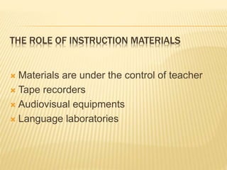 THE ROLE OF INSTRUCTION MATERIALS
 Materials are under the control of teacher
 Tape recorders
 Audiovisual equipments
 Language laboratories
 