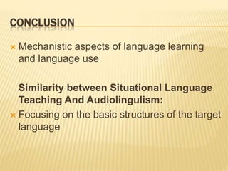 CONCLUSION
 Mechanistic aspects of language learning
and language use
Similarity between Situational Language
Teaching And Audiolingulism:
 Focusing on the basic structures of the target
language
 