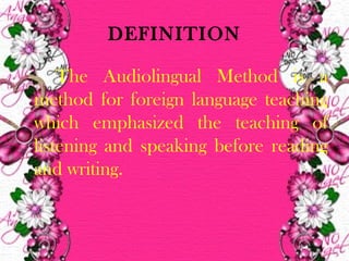  
DEFINITION
The Audiolingual Method is a
method for foreign language teaching
which emphasized the teaching of
listening and speaking before reading
and writing.
 