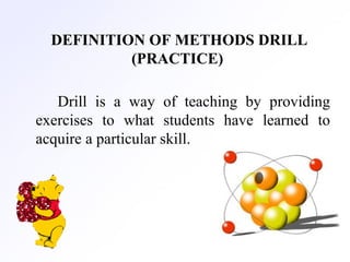 DEFINITION OF METHODS DRILL
(PRACTICE)
Drill is a way of teaching by providing
exercises to what students have learned to
acquire a particular skill.
 