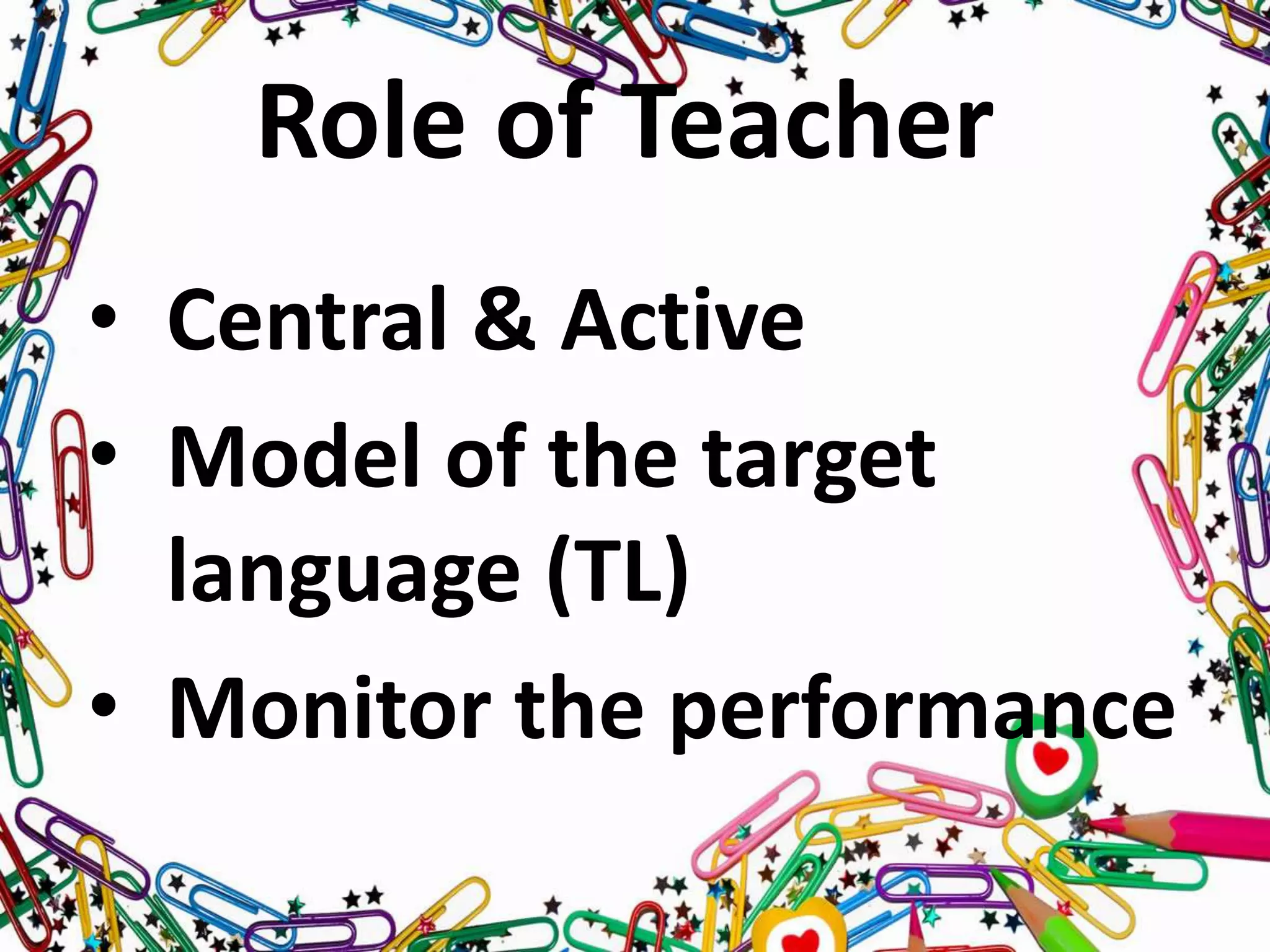 Role of Teacher
• Central & Active
• Model of the target
language (TL)
• Monitor the performance
 