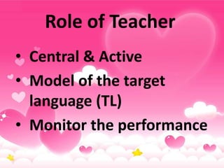 Role of Teacher
• Central & Active
• Model of the target
language (TL)
• Monitor the performance
 