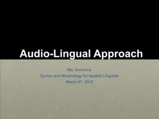 Audio-Lingual Approach
Ally Voronova,
Syntax and Morphology for Applied Linguists
March 5th, 2012
 
