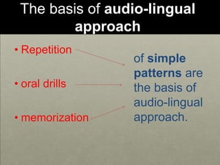 The basis of audio-lingual
approach
• Repetition
• oral drills
• memorization
of simple
patterns are
the basis of
audio-lingual
approach.
 