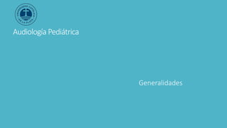 Audiología Pediátrica
Generalidades
 