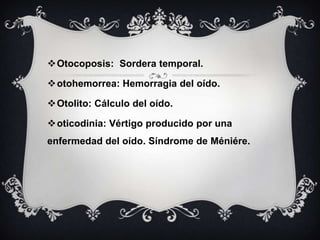Otocoposis: Sordera temporal.
otohemorrea: Hemorragia del oído.
Otolito: Cálculo del oído.

oticodinia: Vértigo producido por una
enfermedad del oído. Síndrome de Méniére.

 