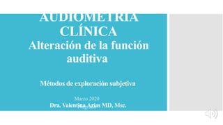 AUDIOMETRÍA
CLÍNICA
Alteración de la función
auditiva
Métodos de exploración subjetiva
Dra. Valentina Arias MD, Msc.
Marzo 2020
Pregrado
 