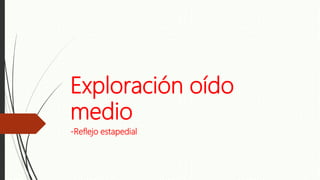 Exploración oído
medio
-Reflejo estapedial
 