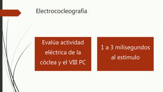 Electrococleografía
Evalúa actividad
eléctrica de la
cóclea y el VIII PC
1 a 3 milisegundos
al estimulo
 