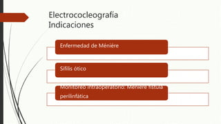 Electrococleografía
Indicaciones
Enfermedad de Méniére
Sífilis ótico
Monitoreo intraoperatorio: Méniére fistula
perilinfática
 