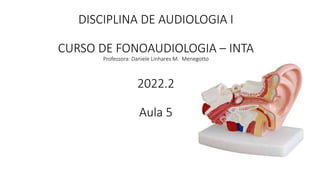 DISCIPLINA DE AUDIOLOGIA I
CURSO DE FONOAUDIOLOGIA – INTA
Professora: Daniele Linhares M. Menegotto
2022.2
Aula 5
 