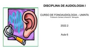 DISCIPLINA DE AUDIOLOGIA I
CURSO DE FONOAUDIOLOGIA – UNINTA
Professora: Daniele Linhares M. Menegotto
2022.2
Aula 6
 