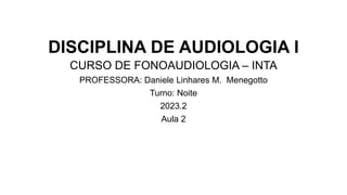 DISCIPLINA DE AUDIOLOGIA I
CURSO DE FONOAUDIOLOGIA – INTA
PROFESSORA: Daniele Linhares M. Menegotto
Turno: Noite
2023.2
Aula 2
 