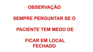 OBSERVAÇÃO
SEMPRE PERGUNTAR SE O
PACIENTE TEM MEDO DE
FICAR EM LOCAL
FECHADO
 
