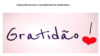 CONCLUSÃO DA AULA 7 DA DISCIPLINA DE AUDIOLOGIA I
 
