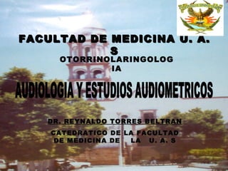 FACULTAD DE MEDICINA U. A.
            S
     OTORRINOLARINGOLOG
             IA




   DR. REYNALDO TORRES BELTRAN
    CATEDRATICO DE LA FACULTAD
     DE MEDICINA DE LA U. A. S
 