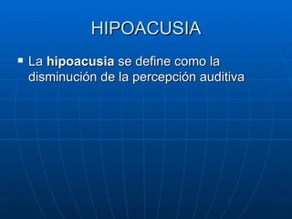 HIPOACUSIA
   La hipoacusia se define como la
    disminución de la percepción auditiva
 