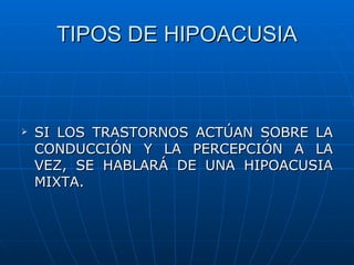 TIPOS DE HIPOACUSIA



   SI LOS TRASTORNOS ACTÚAN SOBRE LA
    CONDUCCIÓN Y LA PERCEPCIÓN A LA
    VEZ, SE HABLARÁ DE UNA HIPOACUSIA
    MIXTA.
 