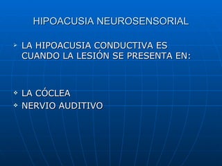 HIPOACUSIA NEUROSENSORIAL

   LA HIPOACUSIA CONDUCTIVA ES
    CUANDO LA LESIÓN SE PRESENTA EN:



   LA CÓCLEA
   NERVIO AUDITIVO
 
