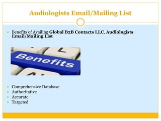 Audiologists Email/Mailing List
 Benefits of Availing Global B2B Contacts LLC, Audiologists
Email/Mailing List
 Comprehensive Database
 Authoritative
 Accurate
 Targeted
 