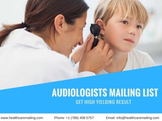 AUDIOLOGISTS MAILING LIST
GET HIGH YIELDING RESULT  
www.healthcaremailing.com Phone: +1 (786) 408 5757 Email: info@healthcaremailing.com
 