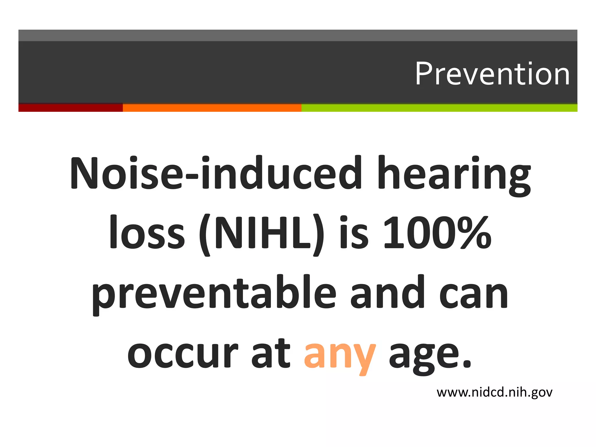 Prevention

Noise-induced hearing
  loss (NIHL) is 100%
 preventable and can
   occur at any age.
                www.nidcd.nih.gov
 