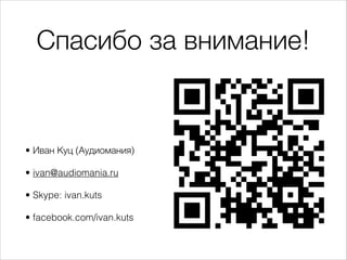 Спасибо за внимание!
• Иван Куц (Аудиомания)
• ivan@audiomania.ru
• Skype: ivan.kuts
• facebook.com/ivan.kuts
 