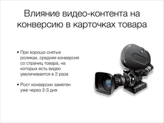 Влияние видео-контента на
конверсию в карточках товара
• При хорошо снятых
роликах, средняя конверсия
со страниц товара, на
которых есть видео
увеличивается в 2 раза
• Рост конверсии заметен
уже через 2-3 дня
 