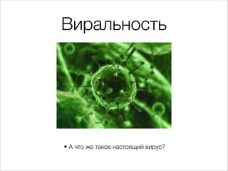 Виральность
• А что же такое настоящий вирус?
 