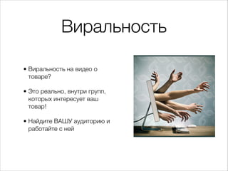 Виральность
• Виральность на видео о
товаре?
• Это реально, внутри групп,
которых интересует ваш
товар!
• Найдите ВАШУ аудиторию и
работайте с ней
 