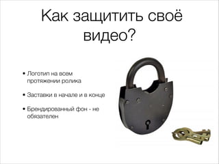 Как защитить своё
видео?
• Логотип на всем
протяжении ролика
• Заставки в начале и в конце
• Брендированный фон - не
обязателен
 