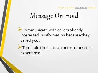 Brought to you by Holdcom | www.holdcom.com | 800.666.6465
Message On Hold
Communicate with callers already
interested in...