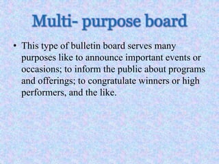 Multi- purpose board
• This type of bulletin board serves many
purposes like to announce important events or
occasions; to inform the public about programs
and offerings; to congratulate winners or high
performers, and the like.
 