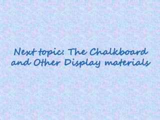 Next topic: The Chalkboard
and Other Display materials
 