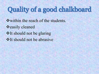 Quality of a good chalkboard
within the reach of the students.
easily cleaned
It should not be glaring
It should not be abrasive
 