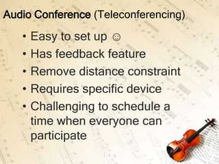 Audio Conference (Teleconferencing)

   •   Easy to set up ☺
   •   Has feedback feature
   •   Remove distance constraint
   •   Requires specific device
   •   Challenging to schedule a
       time when everyone can
       participate
 