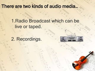 There are two kinds of audio media…


    1.Radio Broadcast which can be
      live or taped.

    2. Recordings.
 