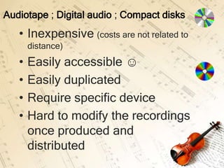 Audiotape ; Digital audio ; Compact disks
   • Inexpensive (costs are not related to
       distance)
   •   Easily accessible ☺
   •   Easily duplicated
   •   Require specific device
   •   Hard to modify the recordings
       once produced and
       distributed
 